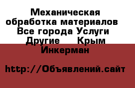 Механическая обработка материалов. - Все города Услуги » Другие   . Крым,Инкерман